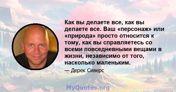 Как вы делаете все, как вы делаете все. Ваш «персонаж» или «природа» просто относится к тому, как вы справляетесь со всеми повседневными вещами в жизни, независимо от того, насколько маленьким.