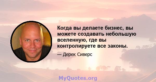 Когда вы делаете бизнес, вы можете создавать небольшую вселенную, где вы контролируете все законы.