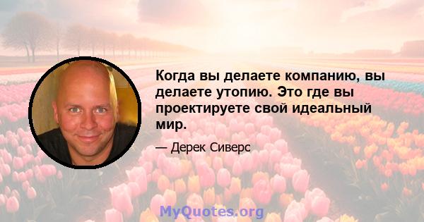 Когда вы делаете компанию, вы делаете утопию. Это где вы проектируете свой идеальный мир.