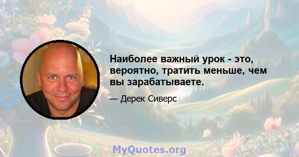 Наиболее важный урок - это, вероятно, тратить меньше, чем вы зарабатываете.