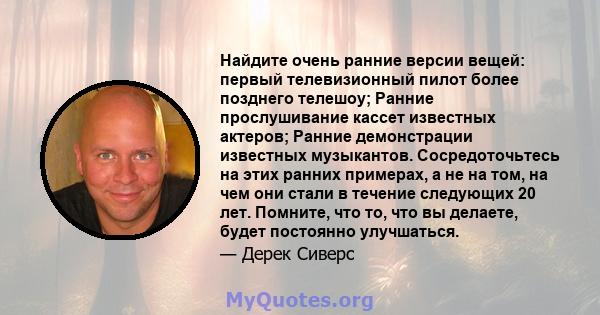 Найдите очень ранние версии вещей: первый телевизионный пилот более позднего телешоу; Ранние прослушивание кассет известных актеров; Ранние демонстрации известных музыкантов. Сосредоточьтесь на этих ранних примерах, а