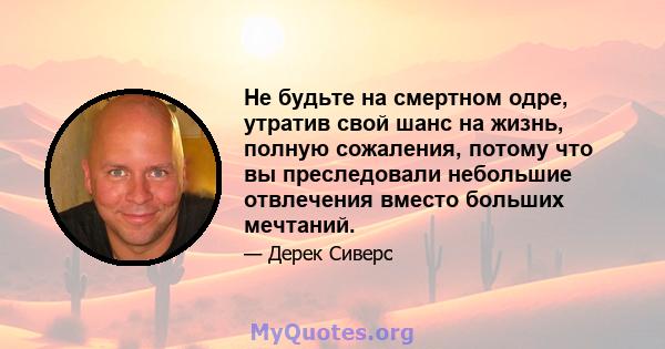 Не будьте на смертном одре, утратив свой шанс на жизнь, полную сожаления, потому что вы преследовали небольшие отвлечения вместо больших мечтаний.