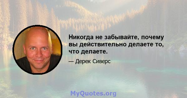 Никогда не забывайте, почему вы действительно делаете то, что делаете.