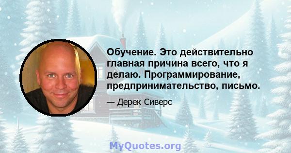 Обучение. Это действительно главная причина всего, что я делаю. Программирование, предпринимательство, письмо.