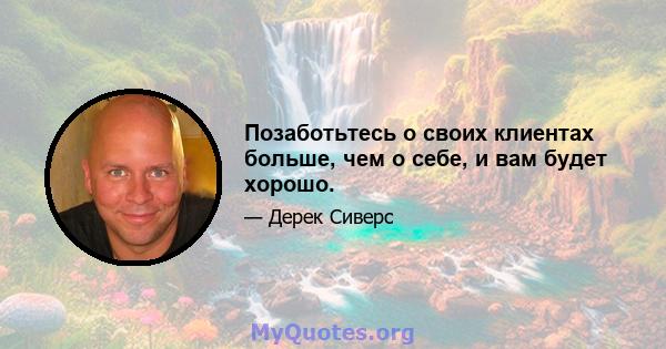 Позаботьтесь о своих клиентах больше, чем о себе, и вам будет хорошо.