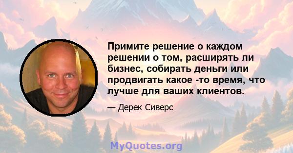 Примите решение о каждом решении о том, расширять ли бизнес, собирать деньги или продвигать какое -то время, что лучше для ваших клиентов.