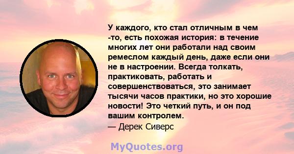 У каждого, кто стал отличным в чем -то, есть похожая история: в течение многих лет они работали над своим ремеслом каждый день, даже если они не в настроении. Всегда толкать, практиковать, работать и совершенствоваться, 