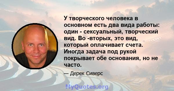 У творческого человека в основном есть два вида работы: один - сексуальный, творческий вид. Во -вторых, это вид, который оплачивает счета. Иногда задача под рукой покрывает обе основания, но не часто.