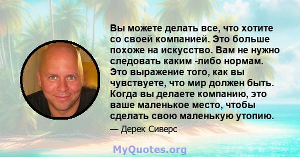 Вы можете делать все, что хотите со своей компанией. Это больше похоже на искусство. Вам не нужно следовать каким -либо нормам. Это выражение того, как вы чувствуете, что мир должен быть. Когда вы делаете компанию, это