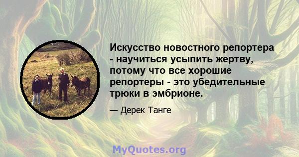 Искусство новостного репортера - научиться усыпить жертву, потому что все хорошие репортеры - это убедительные трюки в эмбрионе.