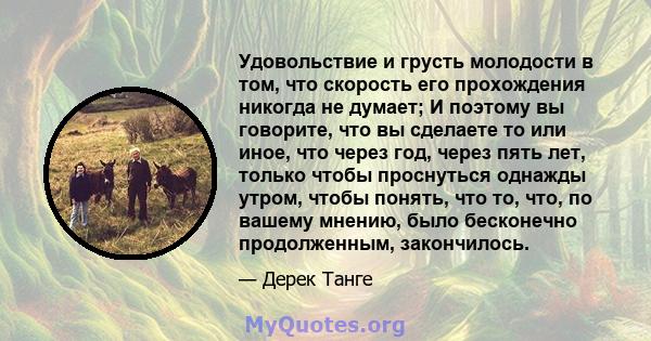 Удовольствие и грусть молодости в том, что скорость его прохождения никогда не думает; И поэтому вы говорите, что вы сделаете то или иное, что через год, через пять лет, только чтобы проснуться однажды утром, чтобы