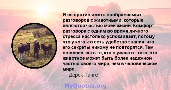 Я не против иметь воображаемых разговоров с животными, которые являются частью моей жизни. Комфорт разговора с одним во время личного стресса настолько успокаивает, потому что у кого -то есть удобство знания, что его