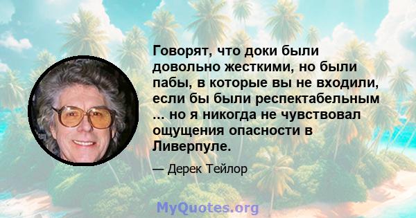 Говорят, что доки были довольно жесткими, но были пабы, в которые вы не входили, если бы были респектабельным ... но я никогда не чувствовал ощущения опасности в Ливерпуле.