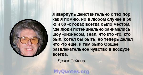 Ливерпуль действительно с тех пор, как я помню, но в любом случае в 50 -х и 60 -х годах всегда было местом, где люди потенциально занимались шоу -бизнесом, знал, что кто -то, кто был, хотел бы быть, но теперь делал что