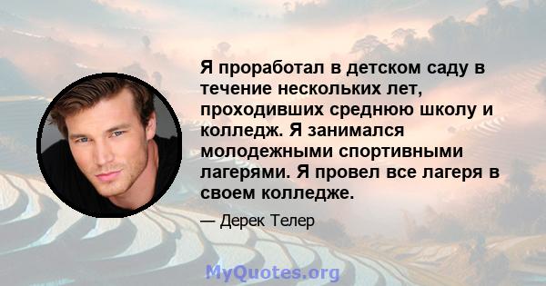 Я проработал в детском саду в течение нескольких лет, проходивших среднюю школу и колледж. Я занимался молодежными спортивными лагерями. Я провел все лагеря в своем колледже.