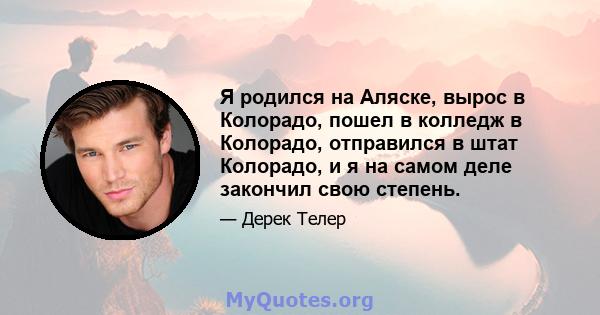 Я родился на Аляске, вырос в Колорадо, пошел в колледж в Колорадо, отправился в штат Колорадо, и я на самом деле закончил свою степень.