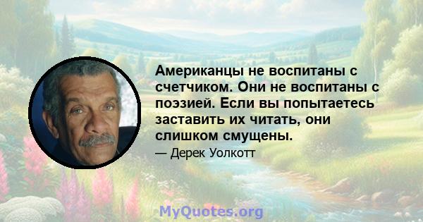 Американцы не воспитаны с счетчиком. Они не воспитаны с поэзией. Если вы попытаетесь заставить их читать, они слишком смущены.