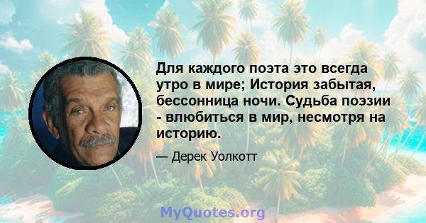 Для каждого поэта это всегда утро в мире; История забытая, бессонница ночи. Судьба поэзии - влюбиться в мир, несмотря на историю.