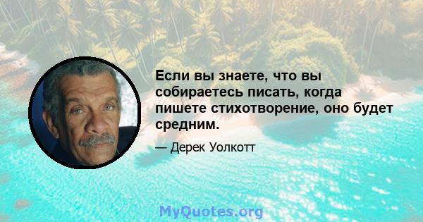 Если вы знаете, что вы собираетесь писать, когда пишете стихотворение, оно будет средним.