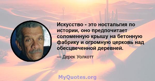 Искусство - это ностальгия по истории, оно предпочитает соломенную крышу на бетонную фабрику и огромную церковь над обесцвеченной деревней.