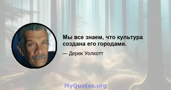 Мы все знаем, что культура создана его городами.