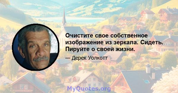 Очистите свое собственное изображение из зеркала. Сидеть. Пируйте о своей жизни.