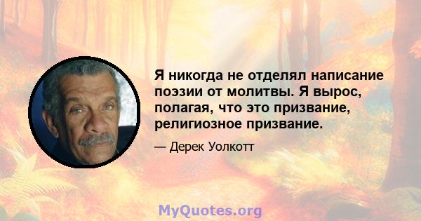 Я никогда не отделял написание поэзии от молитвы. Я вырос, полагая, что это призвание, религиозное призвание.