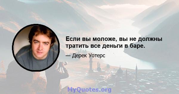 Если вы моложе, вы не должны тратить все деньги в баре.