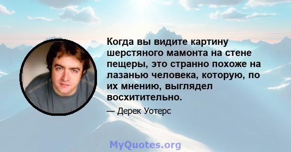 Когда вы видите картину шерстяного мамонта на стене пещеры, это странно похоже на лазанью человека, которую, по их мнению, выглядел восхитительно.