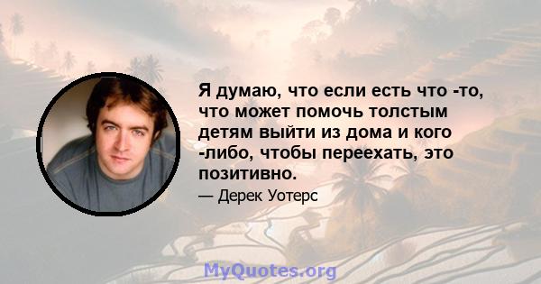 Я думаю, что если есть что -то, что может помочь толстым детям выйти из дома и кого -либо, чтобы переехать, это позитивно.