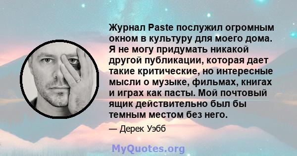 Журнал Paste послужил огромным окном в культуру для моего дома. Я не могу придумать никакой другой публикации, которая дает такие критические, но интересные мысли о музыке, фильмах, книгах и играх как пасты. Мой