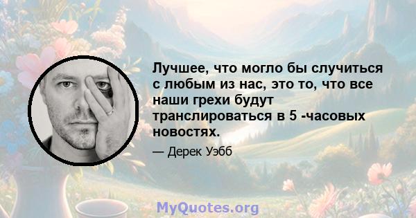 Лучшее, что могло бы случиться с любым из нас, это то, что все наши грехи будут транслироваться в 5 -часовых новостях.