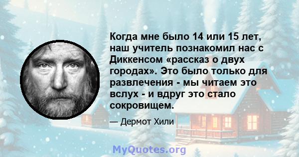 Когда мне было 14 или 15 лет, наш учитель познакомил нас с Диккенсом «рассказ о двух городах». Это было только для развлечения - мы читаем это вслух - и вдруг это стало сокровищем.