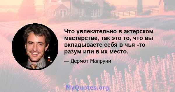 Что увлекательно в актерском мастерстве, так это то, что вы вкладываете себя в чья -то разум или в их место.