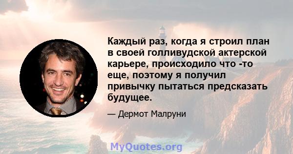 Каждый раз, когда я строил план в своей голливудской актерской карьере, происходило что -то еще, поэтому я получил привычку пытаться предсказать будущее.