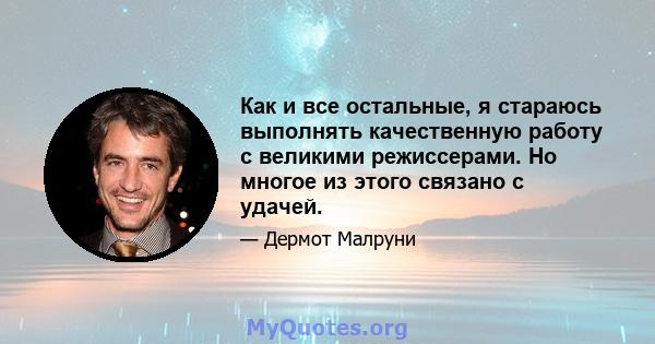 Как и все остальные, я стараюсь выполнять качественную работу с великими режиссерами. Но многое из этого связано с удачей.