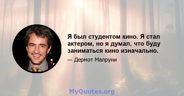 Я был студентом кино. Я стал актером, но я думал, что буду заниматься кино изначально.