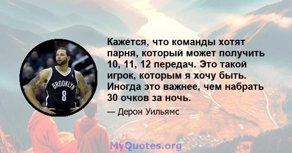 Кажется, что команды хотят парня, который может получить 10, 11, 12 передач. Это такой игрок, которым я хочу быть. Иногда это важнее, чем набрать 30 очков за ночь.