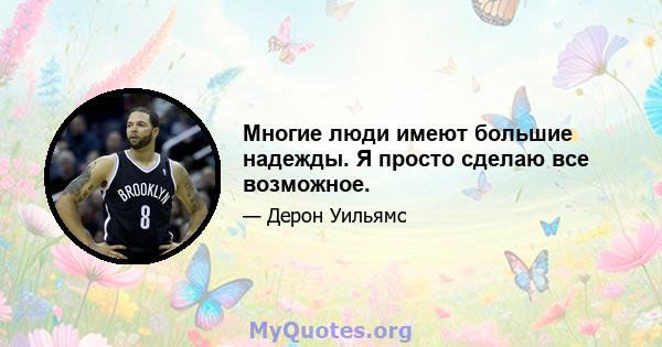 Многие люди имеют большие надежды. Я просто сделаю все возможное.