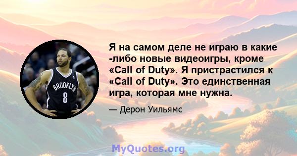 Я на самом деле не играю в какие -либо новые видеоигры, кроме «Call of Duty». Я пристрастился к «Call of Duty». Это единственная игра, которая мне нужна.