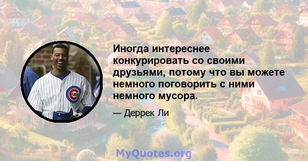 Иногда интереснее конкурировать со своими друзьями, потому что вы можете немного поговорить с ними немного мусора.