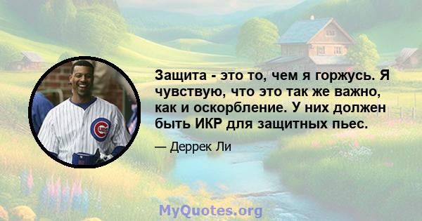 Защита - это то, чем я горжусь. Я чувствую, что это так же важно, как и оскорбление. У них должен быть ИКР для защитных пьес.