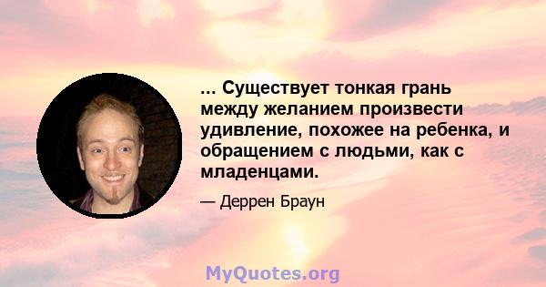 ... Существует тонкая грань между желанием произвести удивление, похожее на ребенка, и обращением с людьми, как с младенцами.