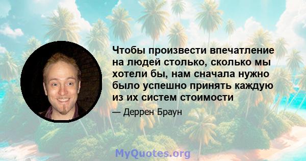 Чтобы произвести впечатление на людей столько, сколько мы хотели бы, нам сначала нужно было успешно принять каждую из их систем стоимости