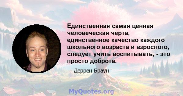 Единственная самая ценная человеческая черта, единственное качество каждого школьного возраста и взрослого, следует учить воспитывать, - это просто доброта.