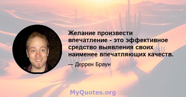 Желание произвести впечатление - это эффективное средство выявления своих наименее впечатляющих качеств.