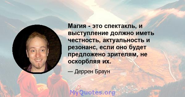 Магия - это спектакль, и выступление должно иметь честность, актуальность и резонанс, если оно будет предложено зрителям, не оскорбляя их.