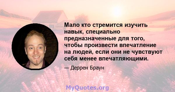 Мало кто стремится изучить навык, специально предназначенные для того, чтобы произвести впечатление на людей, если они не чувствуют себя менее впечатляющими.