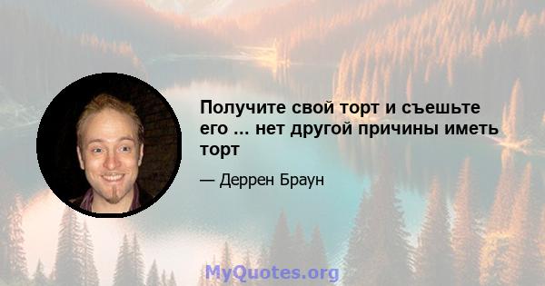 Получите свой торт и съешьте его ... нет другой причины иметь торт