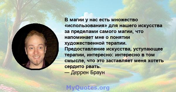 В магии у нас есть множество «использования» для нашего искусства за пределами самого магии, что напоминает мне о понятии художественной терапии. Предоставление искусства, уступающее терапии, интересно: интересно в том